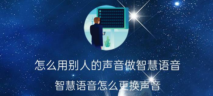 怎么用别人的声音做智慧语音 智慧语音怎么更换声音？